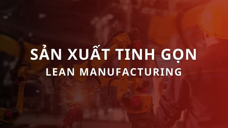 Sản xuất tinh gọn (Lean Manufacturing) là gì? Nguyên tắc áp dụng